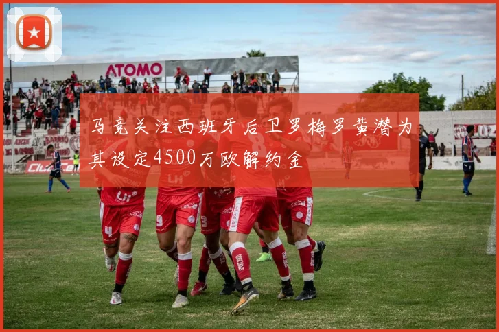 马竞关注西班牙后卫罗梅罗黄潜为其设定4500万欧解约金