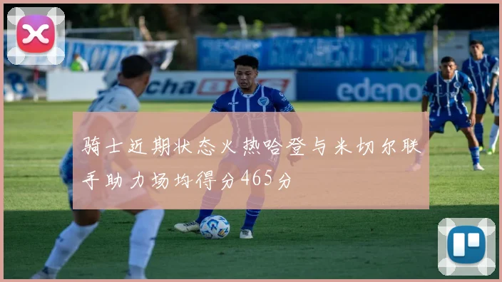 骑士近期状态火热哈登与米切尔联手助力场均得分465分