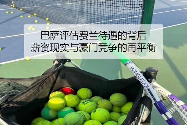 巴萨评估费兰待遇的背后 薪资现实与豪门竞争的再平衡