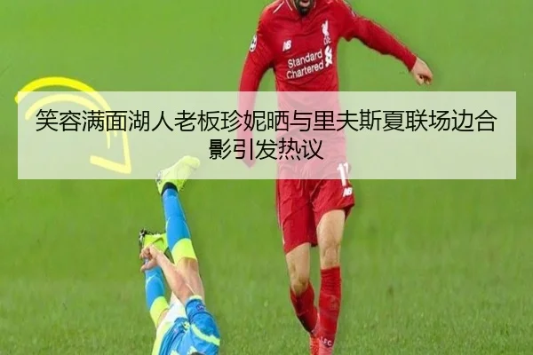 笑容满面湖人老板珍妮晒与里夫斯夏联场边合影引发热议