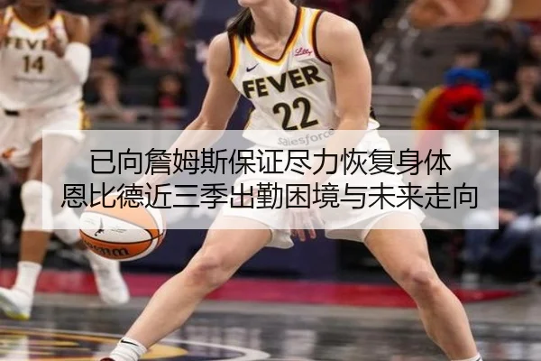 已向詹姆斯保证尽力恢复身体 恩比德近三季出勤困境与未来走向