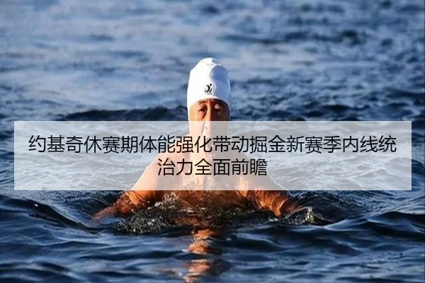 约基奇休赛期体能强化带动掘金新赛季内线统治力全面前瞻